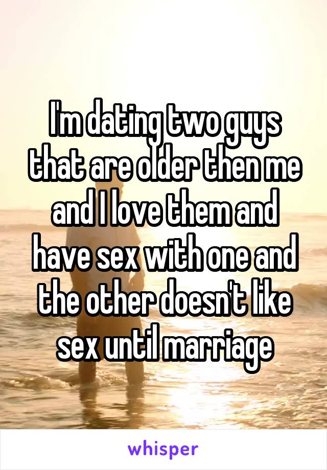 I'm dating two guys that are older then me and I love them and have sex with one and the other doesn't like sex until marriage