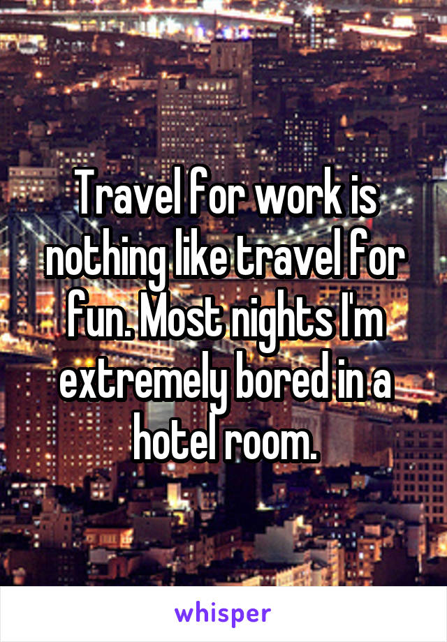 Travel for work is nothing like travel for fun. Most nights I'm extremely bored in a hotel room.