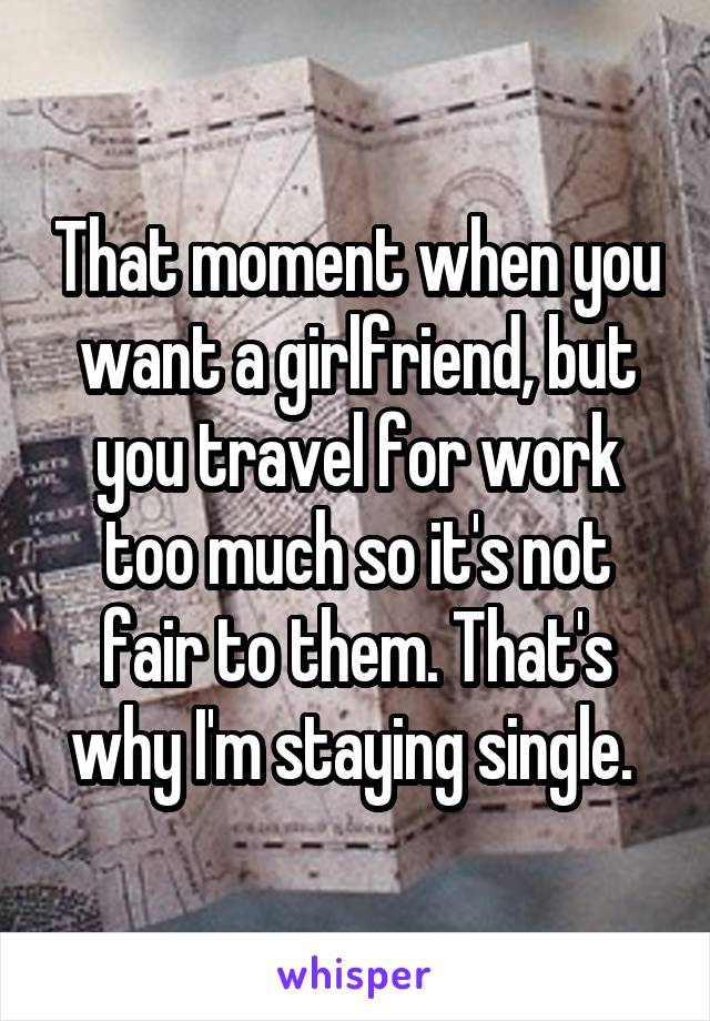 That moment when you want a girlfriend, but you travel for work too much so it's not fair to them. That's why I'm staying single. 