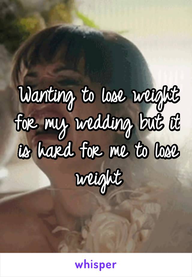 Wanting to lose weight for my wedding but it is hard for me to lose weight