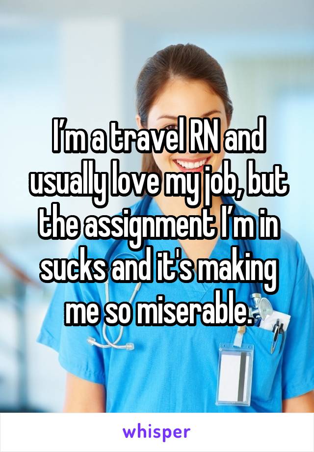 I’m a travel RN and usually love my job, but the assignment I’m in sucks and it's making me so miserable.