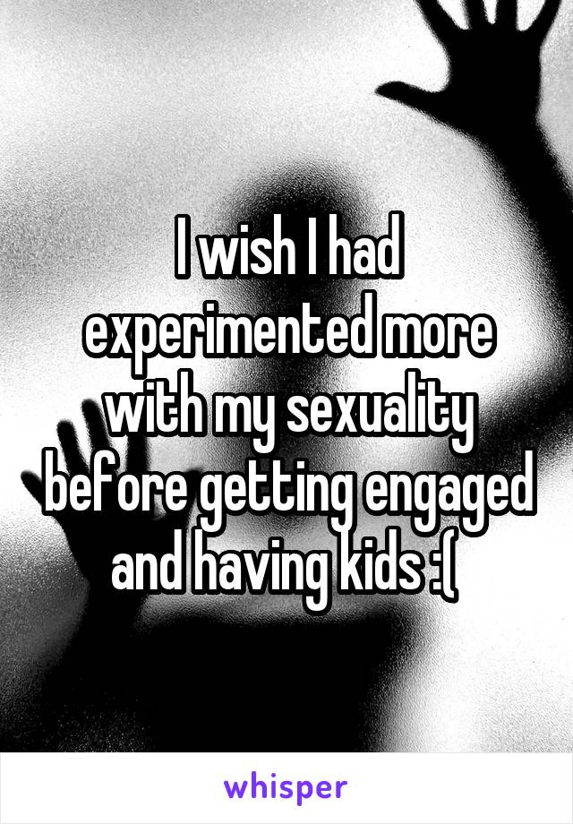 I wish I had experimented more with my sexuality before getting engaged and having kids :( 