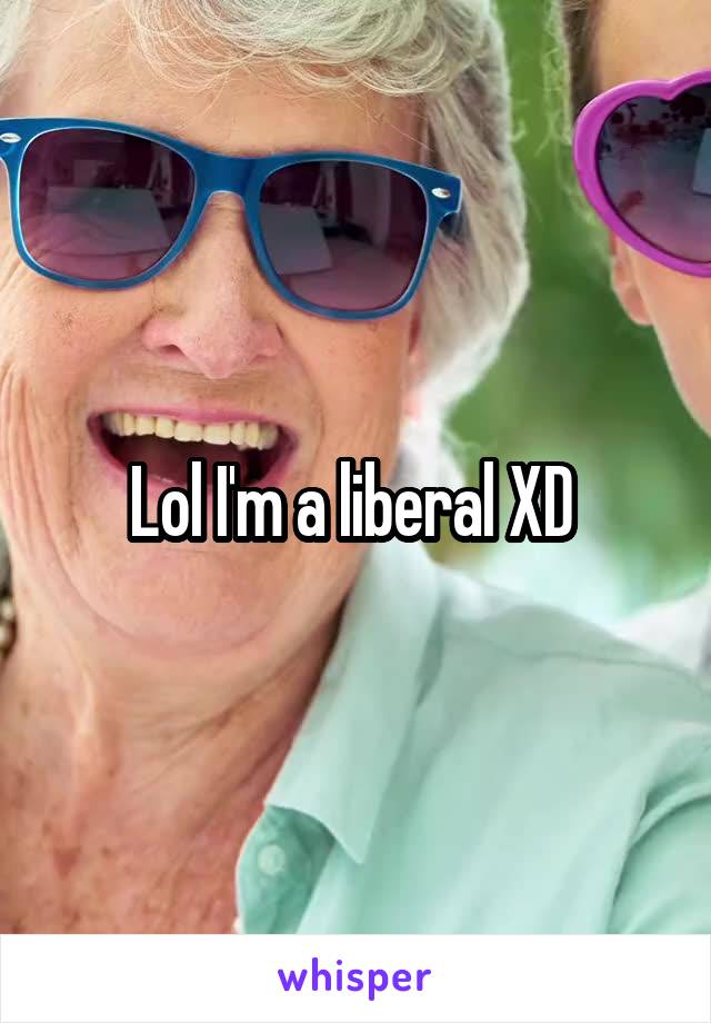 Lol I'm a liberal XD 