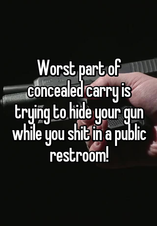 Worst part of concealed carry is trying to hide your gun while you shit in a public restroom!