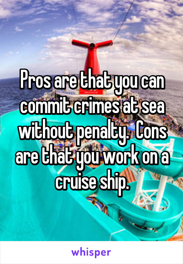 Pros are that you can commit crimes at sea without penalty.  Cons are that you work on a cruise ship.