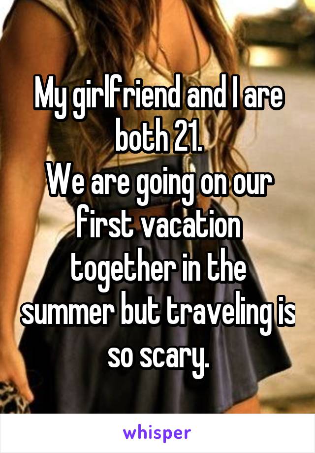 My girlfriend and I are both 21.
We are going on our first vacation together in the summer but traveling is so scary.