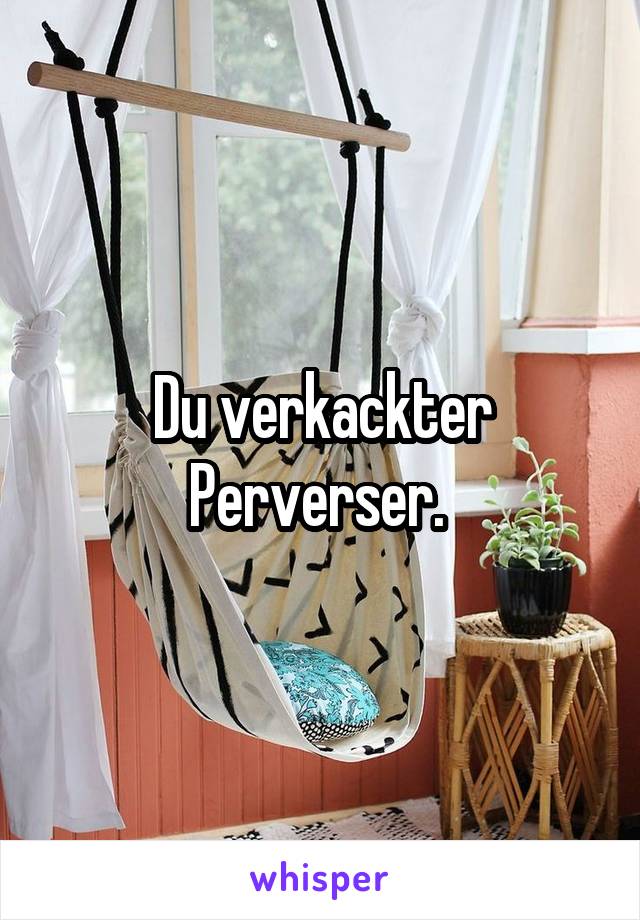 Du verkackter Perverser. 