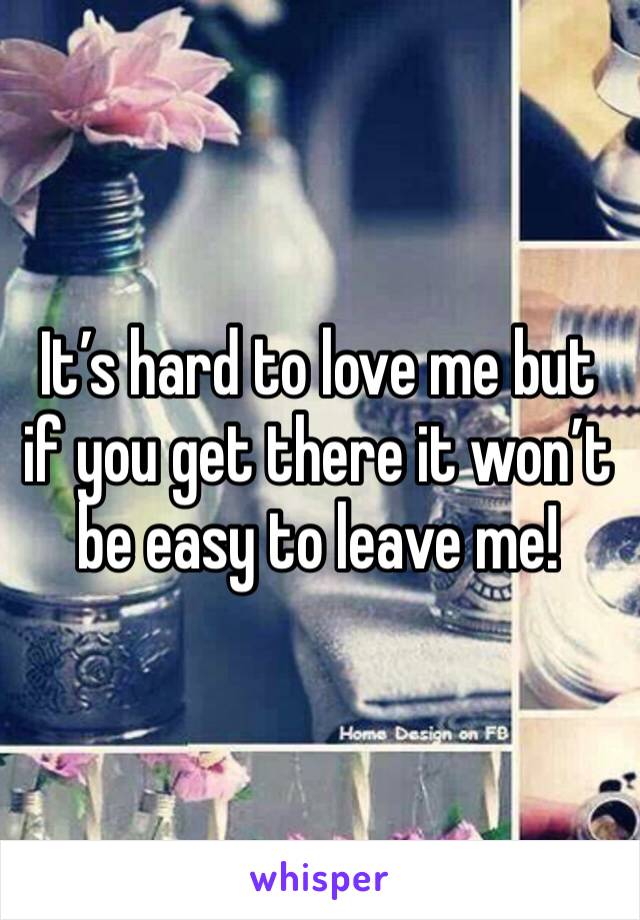 It’s hard to love me but if you get there it won’t be easy to leave me!