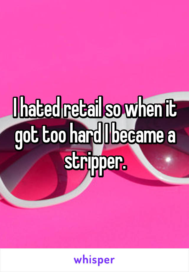 I hated retail so when it got too hard I became a stripper.