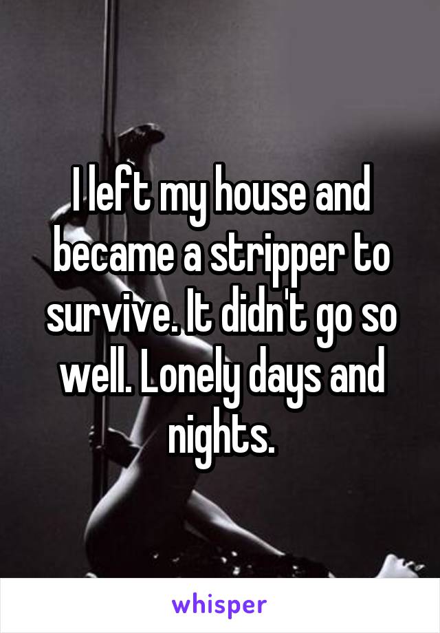 I left my house and became a stripper to survive. It didn't go so well. Lonely days and nights.