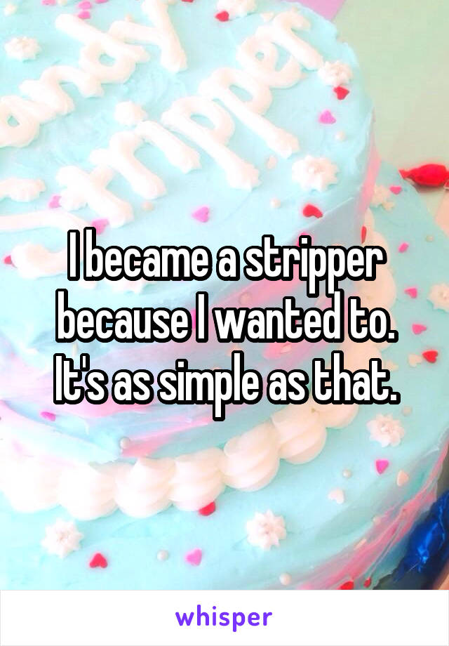 I became a stripper because I wanted to. It's as simple as that.