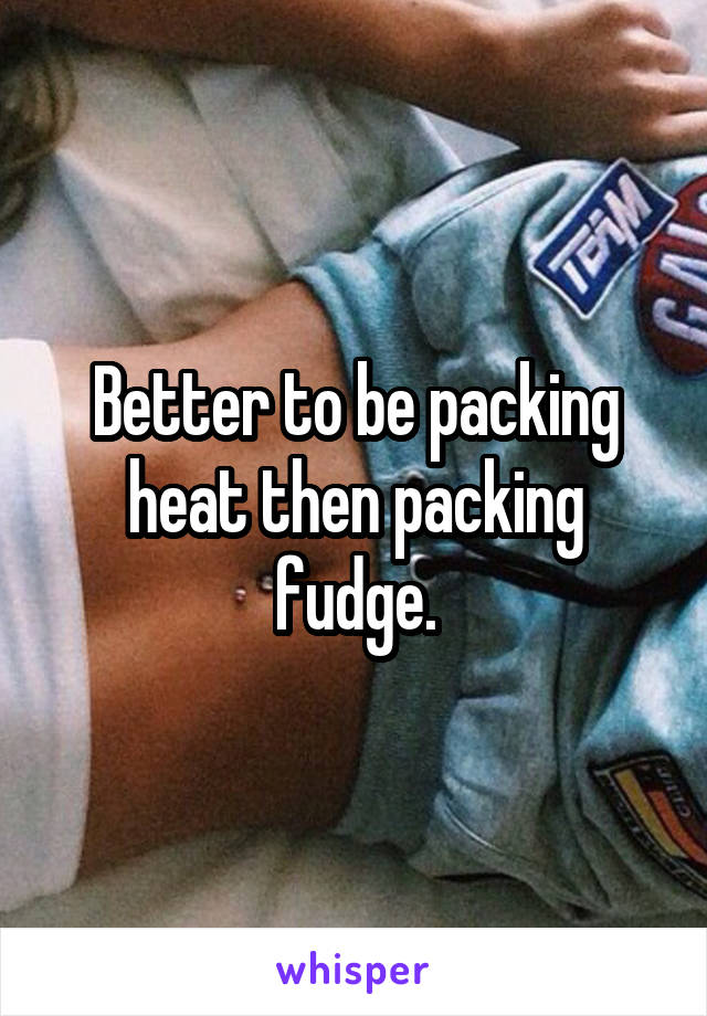 Better to be packing heat then packing fudge.