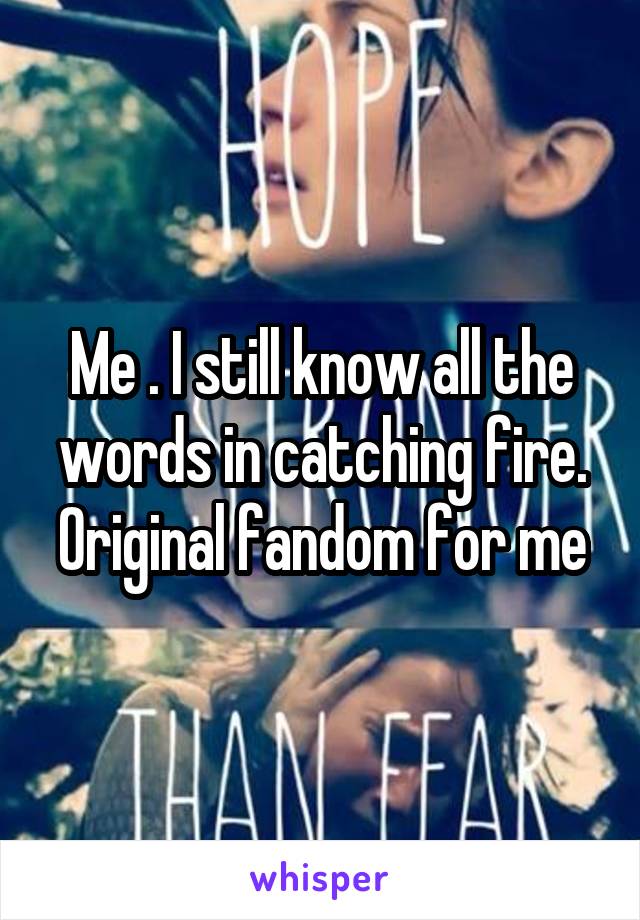 Me . I still know all the words in catching fire. Original fandom for me