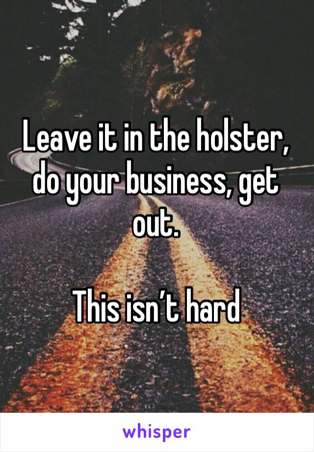 Leave it in the holster, do your business, get out.

This isn’t hard