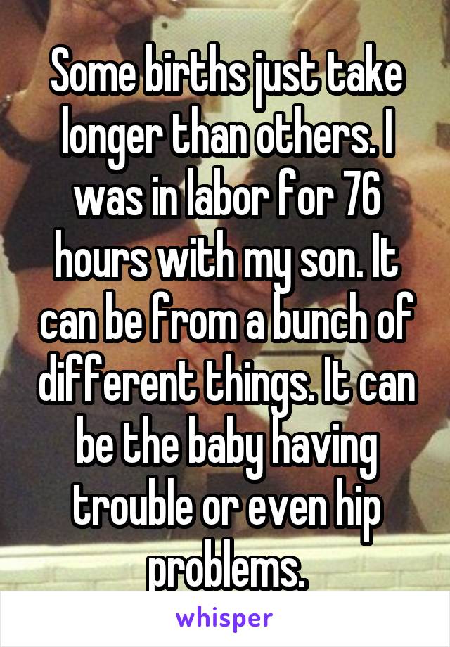 Some births just take longer than others. I was in labor for 76 hours with my son. It can be from a bunch of different things. It can be the baby having trouble or even hip problems.