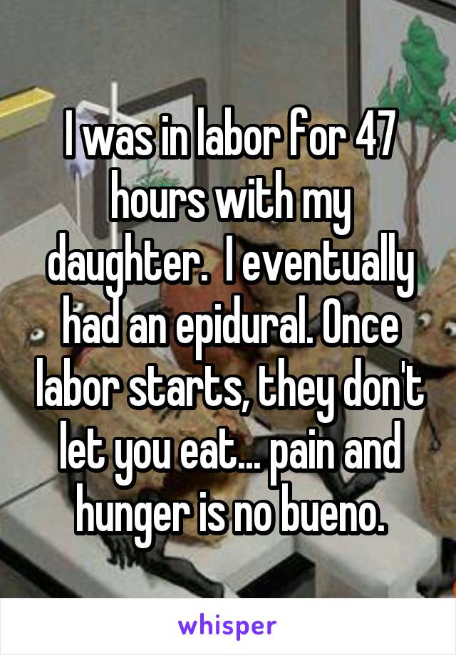 I was in labor for 47 hours with my daughter.  I eventually had an epidural. Once labor starts, they don't let you eat... pain and hunger is no bueno.