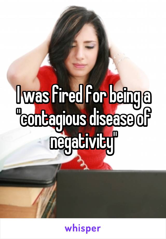 I was fired for being a "contagious disease of negativity"