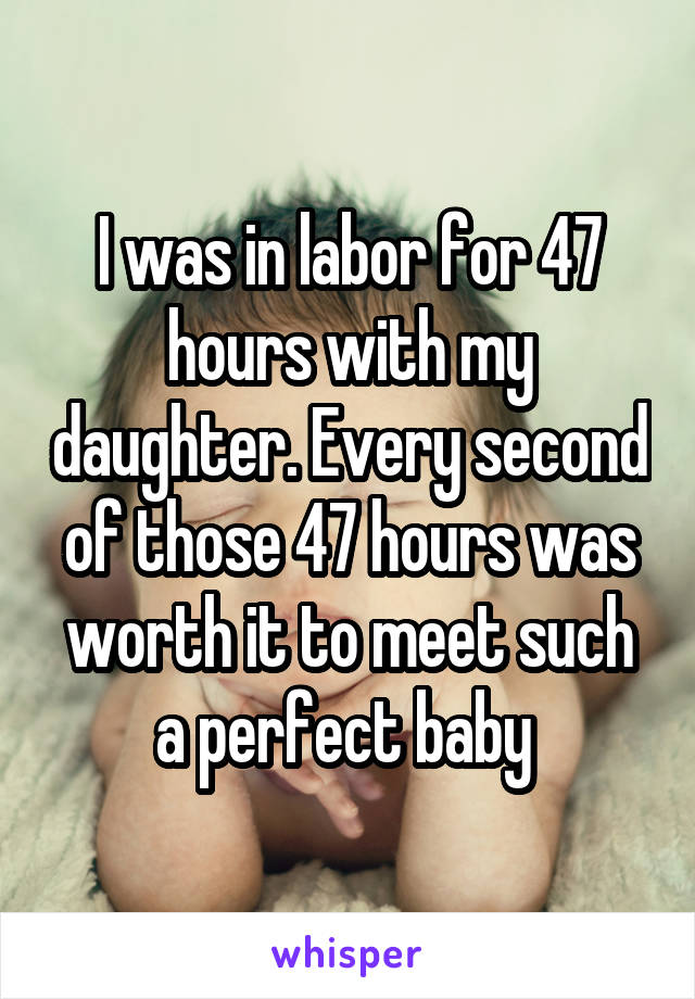 I was in labor for 47 hours with my daughter. Every second of those 47 hours was worth it to meet such a perfect baby 