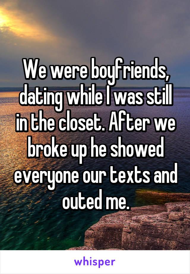 We were boyfriends, dating while I was still in the closet. After we broke up he showed everyone our texts and outed me.