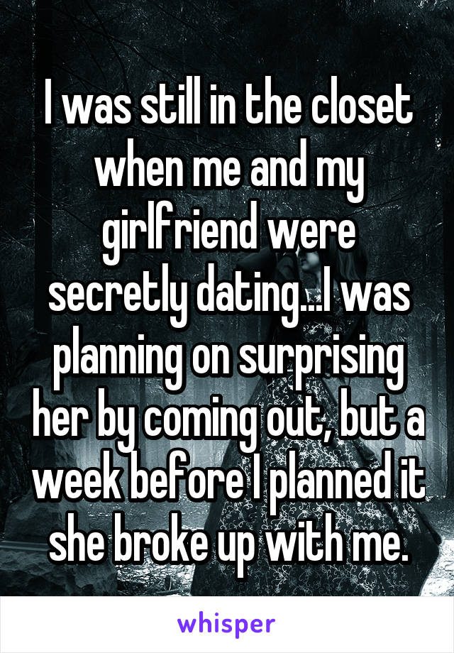 I was still in the closet when me and my girlfriend were secretly dating...I was planning on surprising her by coming out, but a week before I planned it she broke up with me.