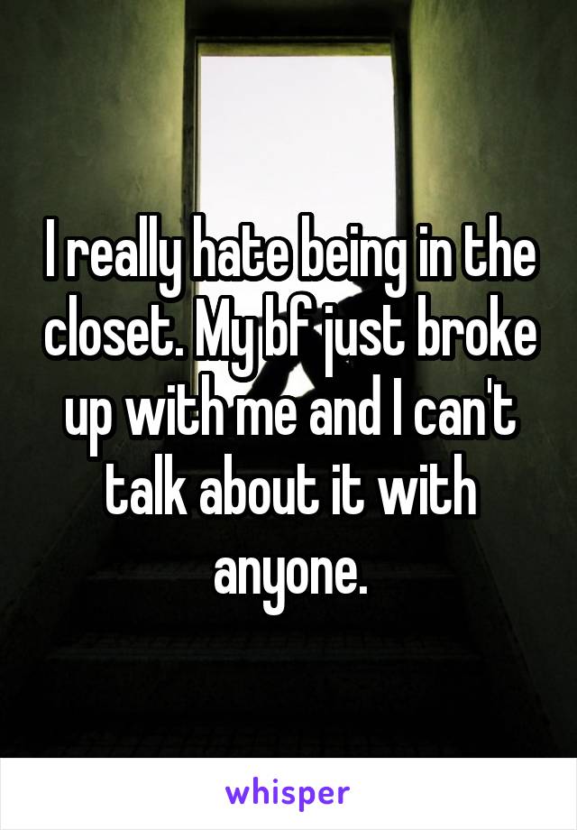 I really hate being in the closet. My bf just broke up with me and I can't talk about it with anyone.