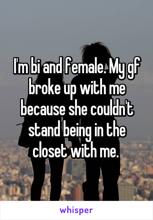 I'm bi and female. My gf broke up with me because she couldn't stand being in the closet with me. 