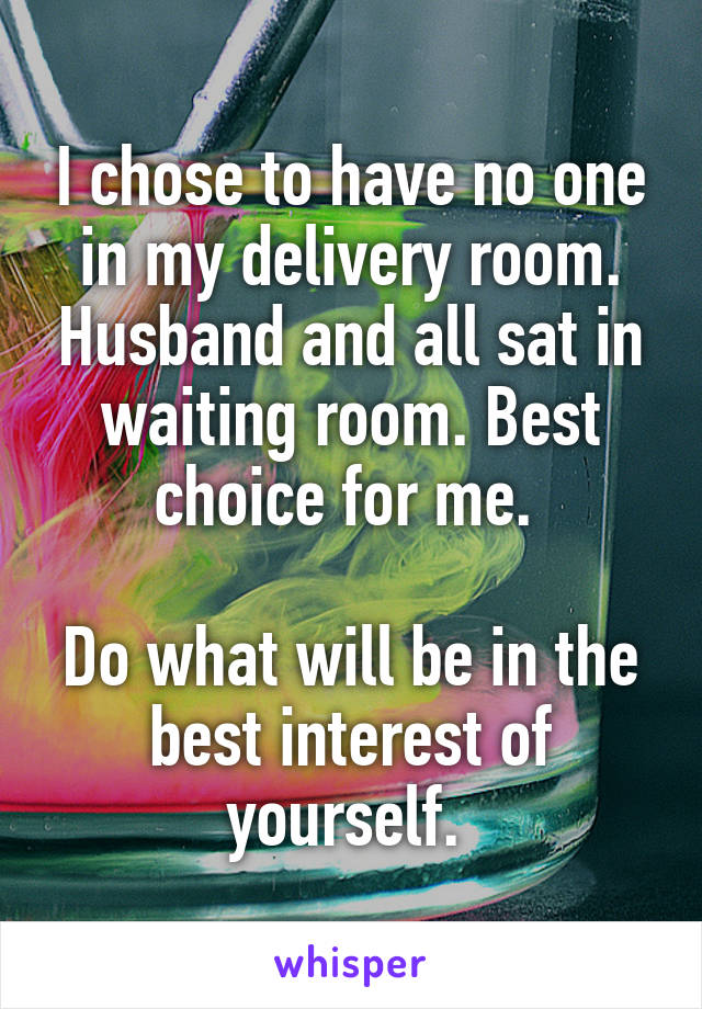 I chose to have no one in my delivery room. Husband and all sat in waiting room. Best choice for me. 

Do what will be in the best interest of yourself. 