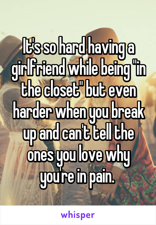 It's so hard having a girlfriend while being "in the closet" but even harder when you break up and can't tell the ones you love why you're in pain. 