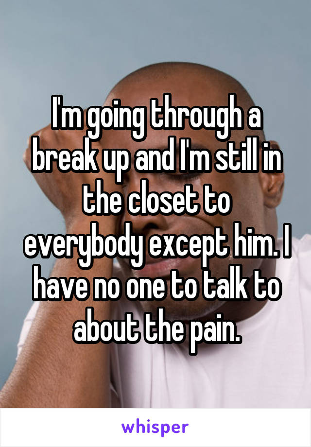 I'm going through a break up and I'm still in the closet to everybody except him. I have no one to talk to about the pain.