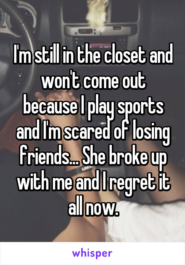 I'm still in the closet and won't come out because I play sports and I'm scared of losing friends... She broke up with me and I regret it all now.