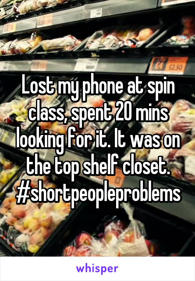 Lost my phone at spin class, spent 20 mins looking for it. It was on the top shelf closet. #shortpeopleproblems