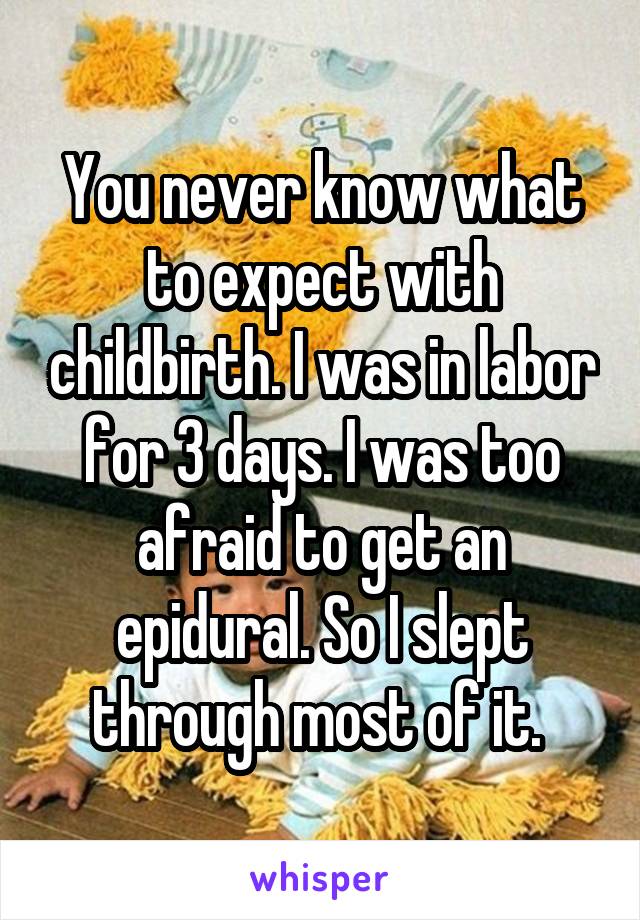 You never know what to expect with childbirth. I was in labor for 3 days. I was too afraid to get an epidural. So I slept through most of it. 