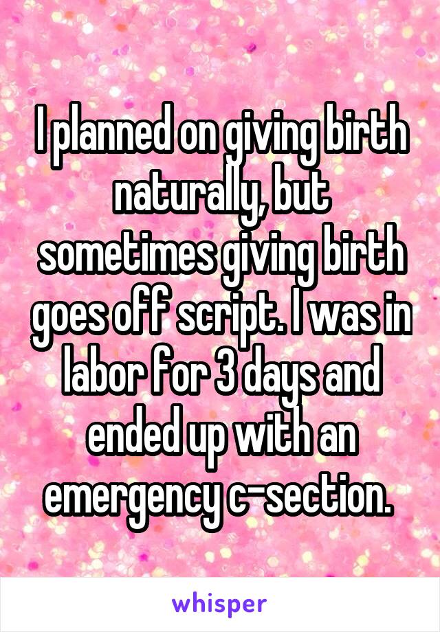I planned on giving birth naturally, but sometimes giving birth goes off script. I was in labor for 3 days and ended up with an emergency c-section. 