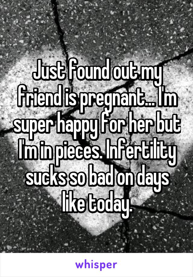 Just found out my friend is pregnant... I'm super happy for her but I'm in pieces. Infertility sucks so bad on days like today.