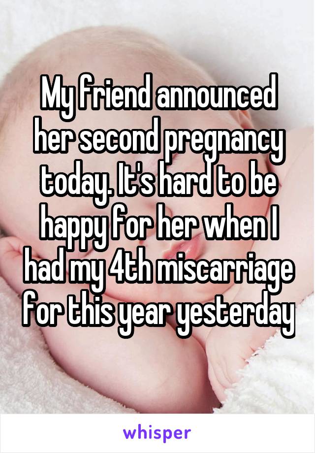 My friend announced her second pregnancy today. It's hard to be happy for her when I had my 4th miscarriage for this year yesterday 