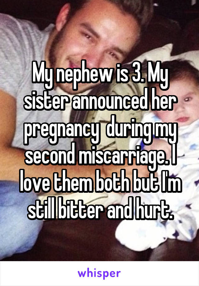 My nephew is 3. My sister announced her pregnancy  during my second miscarriage. I love them both but I'm still bitter and hurt.