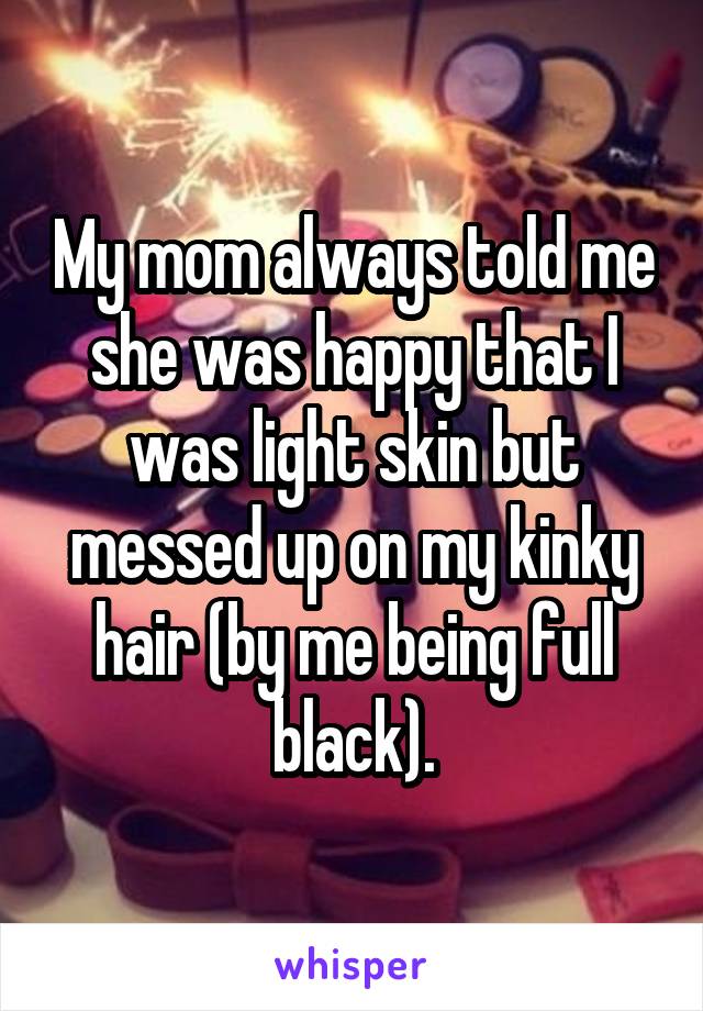 My mom always told me she was happy that I was light skin but messed up on my kinky hair (by me being full black).