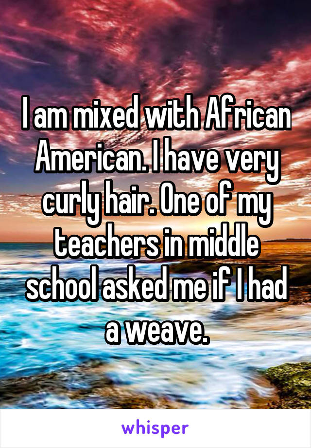 I am mixed with African American. I have very curly hair. One of my teachers in middle school asked me if I had a weave.