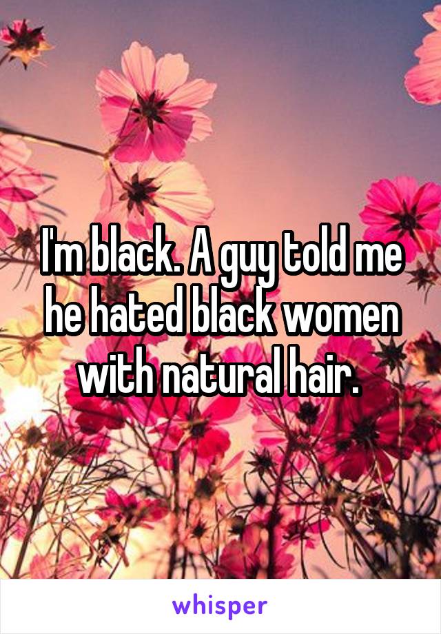 I'm black. A guy told me he hated black women with natural hair. 