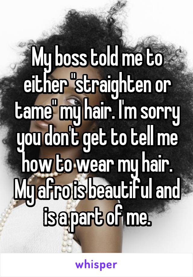 My boss told me to either "straighten or tame" my hair. I'm sorry you don't get to tell me how to wear my hair. My afro is beautiful and is a part of me.