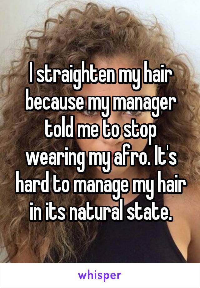 I straighten my hair because my manager told me to stop wearing my afro. It's hard to manage my hair in its natural state.