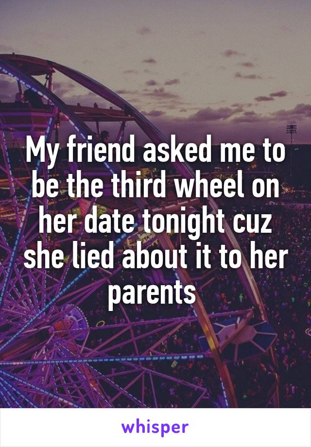 My friend asked me to be the third wheel on her date tonight cuz she lied about it to her parents 