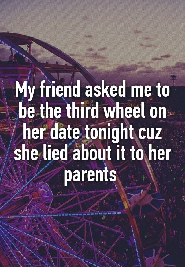 My friend asked me to be the third wheel on her date tonight cuz she lied about it to her parents 