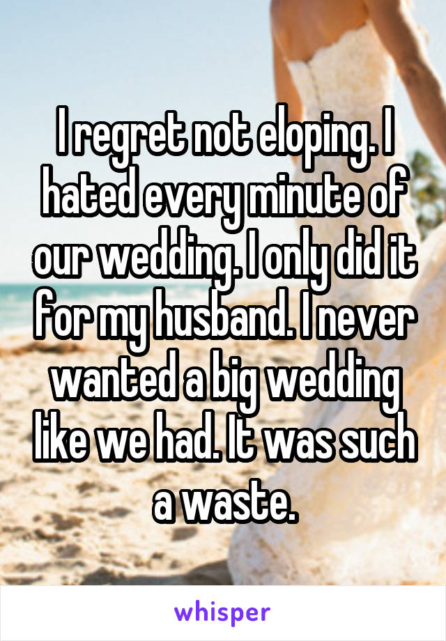 I regret not eloping. I hated every minute of our wedding. I only did it for my husband. I never wanted a big wedding like we had. It was such a waste.