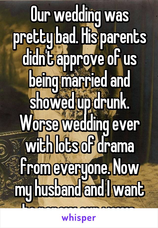 Our wedding was pretty bad. His parents didn't approve of us being married and showed up drunk. Worse wedding ever with lots of drama from everyone. Now my husband and I want to renew our vows.