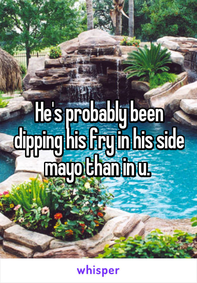 He's probably been dipping his fry in his side mayo than in u. 