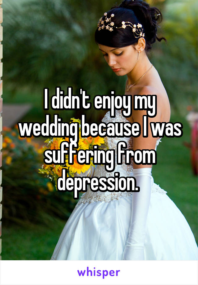 I didn't enjoy my wedding because I was suffering from depression. 