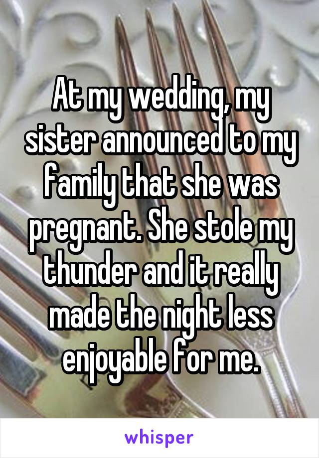At my wedding, my sister announced to my family that she was pregnant. She stole my thunder and it really made the night less enjoyable for me.