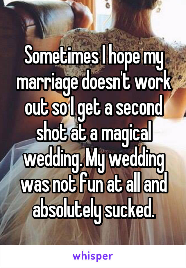 Sometimes I hope my marriage doesn't work out so I get a second shot at a magical wedding. My wedding was not fun at all and absolutely sucked.