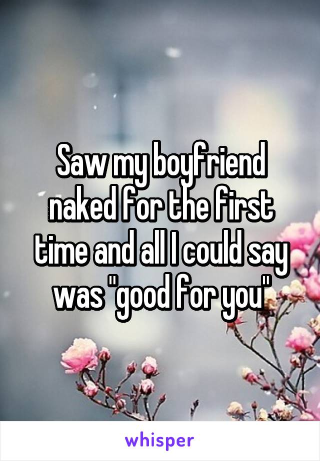 Saw my boyfriend naked for the first time and all I could say was "good for you"